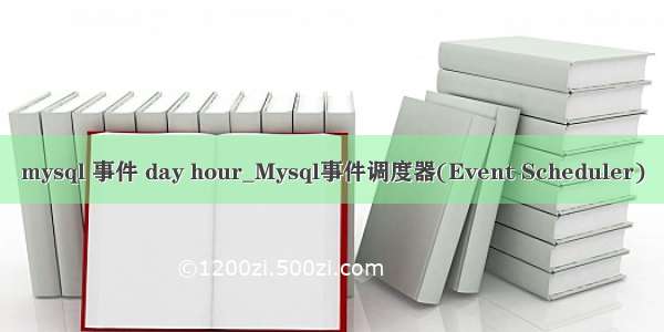 mysql 事件 day hour_Mysql事件调度器(Event Scheduler)