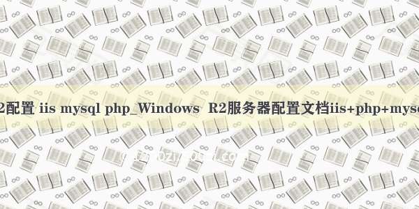 r2配置 iis mysql php_Windows  R2服务器配置文档iis+php+mysql