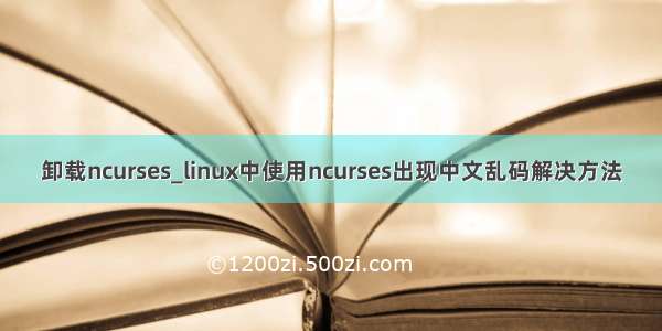 卸载ncurses_linux中使用ncurses出现中文乱码解决方法