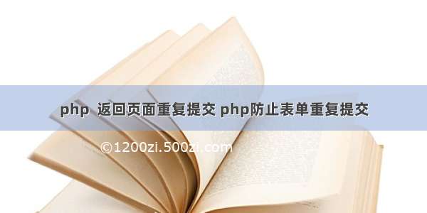 php  返回页面重复提交 php防止表单重复提交