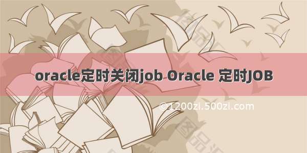 oracle定时关闭job Oracle 定时JOB