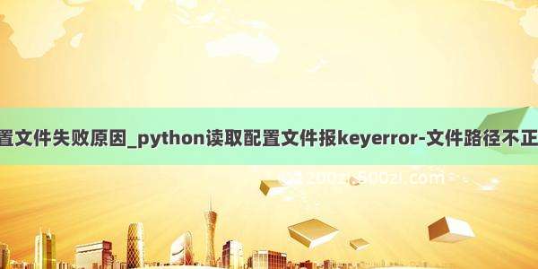 python读取配置文件失败原因_python读取配置文件报keyerror-文件路径不正确导致的错误...