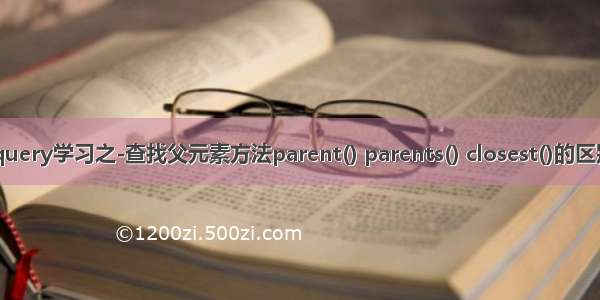 jquery学习之-查找父元素方法parent() parents() closest()的区别