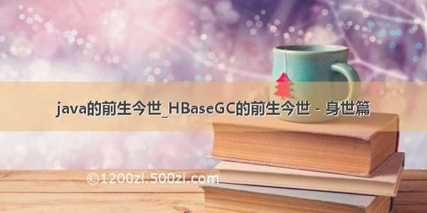 java的前生今世_HBaseGC的前生今世－身世篇