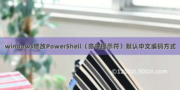 windows修改PowerShell（命令提示符）默认中文编码方式