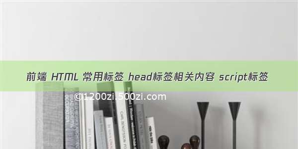 前端 HTML 常用标签 head标签相关内容 script标签