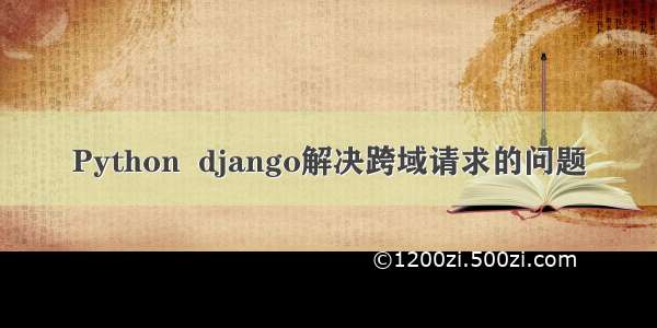 Python  django解决跨域请求的问题