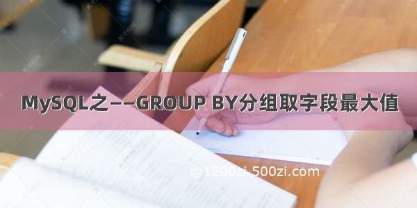 MySQL之——GROUP BY分组取字段最大值