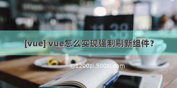 [vue] vue怎么实现强制刷新组件？