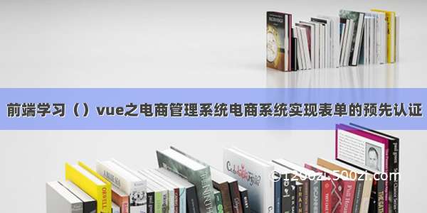 前端学习（）vue之电商管理系统电商系统实现表单的预先认证