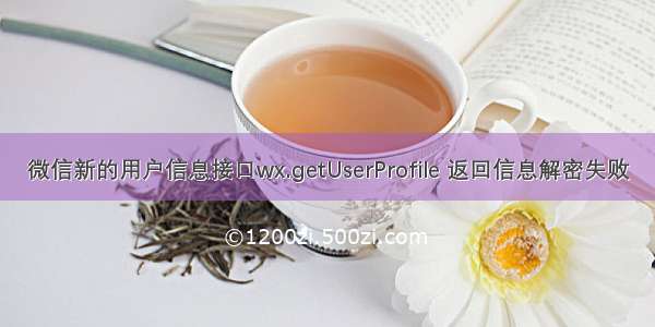 微信新的用户信息接口wx.getUserProfile 返回信息解密失败