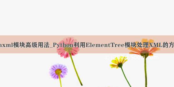 pythonxml模块高级用法_Python利用ElementTree模块处理XML的方法详解