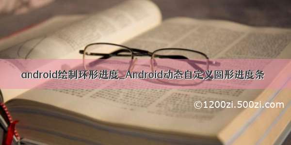 android绘制环形进度_Android动态自定义圆形进度条