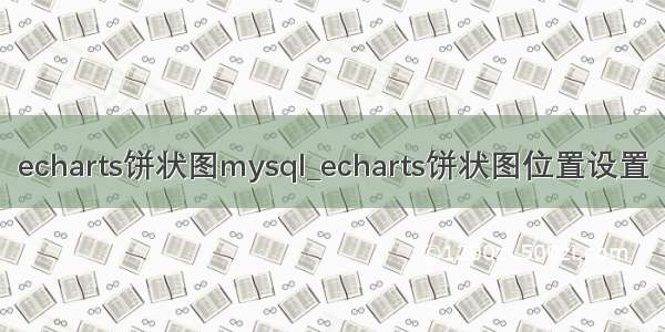 echarts饼状图mysql_echarts饼状图位置设置