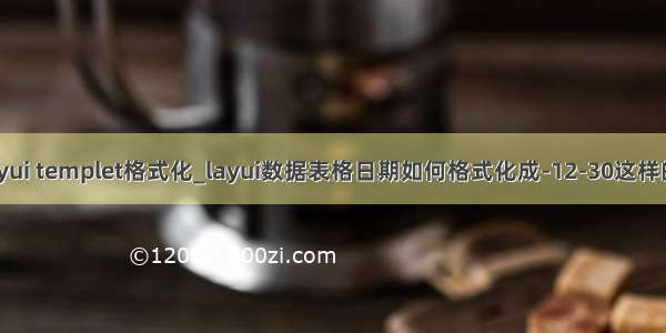 layui templet格式化_layui数据表格日期如何格式化成-12-30这样的？