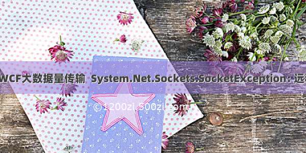 【转】解决WCF大数据量传输  System.Net.Sockets.SocketException: 远程主机强迫关