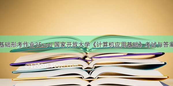 计算机应用基础形考作业3Excel 国家开放大学《计算机应用基础》考试与答案形考任务模