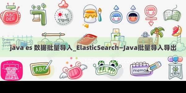 java es 数据批量导入_ElasticSearch—Java批量导入导出