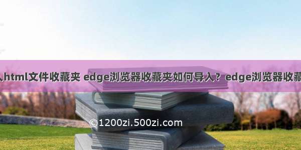 edge如何导入html文件收藏夹 edge浏览器收藏夹如何导入？edge浏览器收藏夹导入方法...