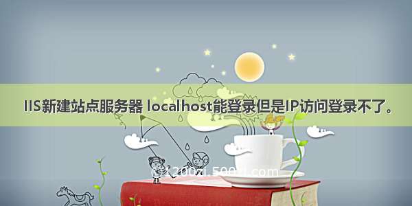 IIS新建站点服务器 localhost能登录但是IP访问登录不了。