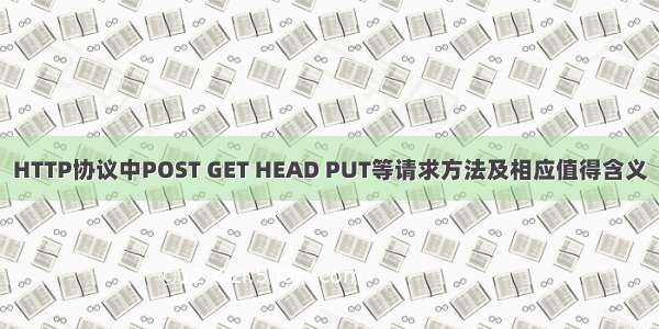 HTTP协议中POST GET HEAD PUT等请求方法及相应值得含义