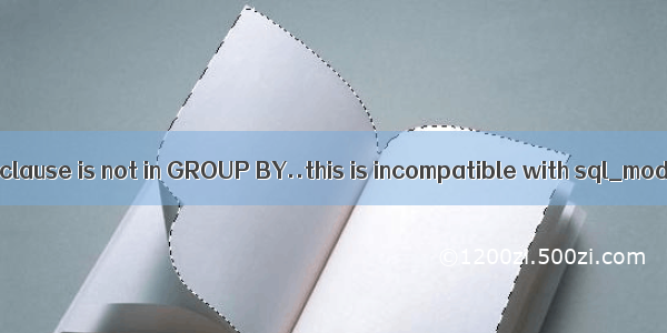 mysql查询报错： ORDER BY clause is not in GROUP BY..this is incompatible with sql_mode=only_full_group_by