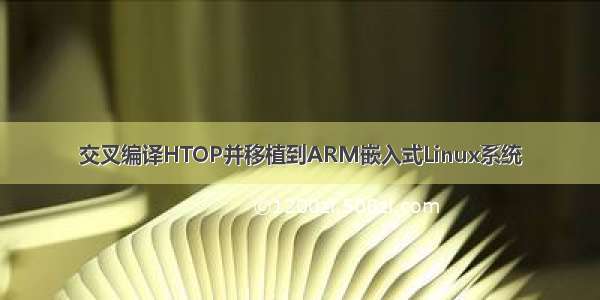 交叉编译HTOP并移植到ARM嵌入式Linux系统