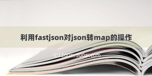 利用fastjson对json转map的操作