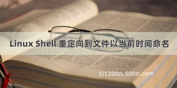 Linux Shell 重定向到文件以当前时间命名