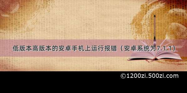 低版本高版本的安卓手机上运行报错（安卓系统为7.1.1）