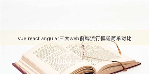 vue react angular三大web前端流行框架简单对比