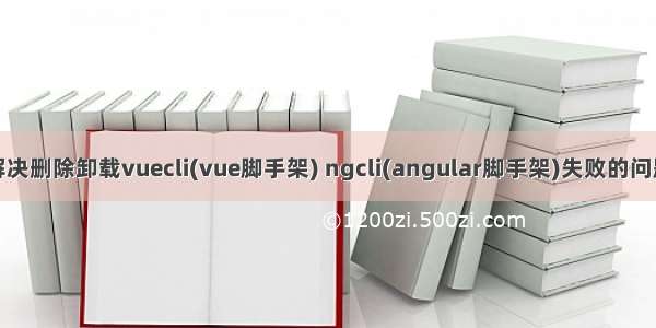 解决删除卸载vuecli(vue脚手架) ngcli(angular脚手架)失败的问题