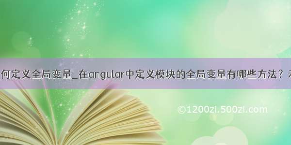 angular中如何定义全局变量_在angular中定义模块的全局变量有哪些方法？示例代码？...