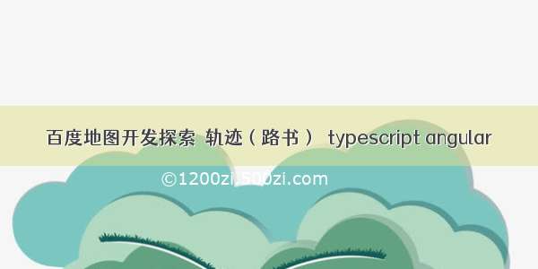 百度地图开发探索  轨迹（路书）  typescript angular