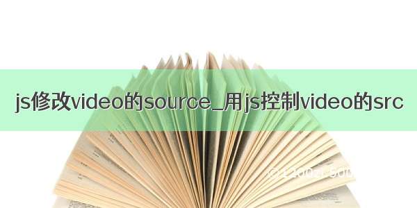 js修改video的source_用js控制video的src