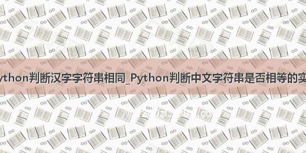 python判断汉字字符串相同_Python判断中文字符串是否相等的实例