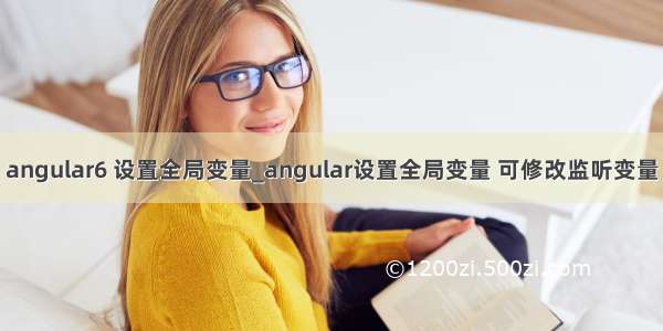 angular6 设置全局变量_angular设置全局变量 可修改监听变量