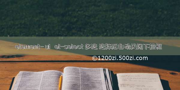 element- ui   el-select 多选 选择后自动关闭下拉框