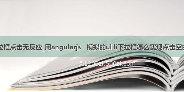 angular下拉框点击无反应_用angularjs   模拟的ul li下拉框怎么实现点击空白处消失？...