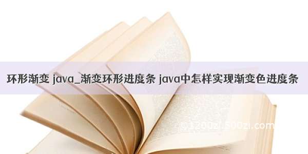 环形渐变 java_渐变环形进度条 java中怎样实现渐变色进度条