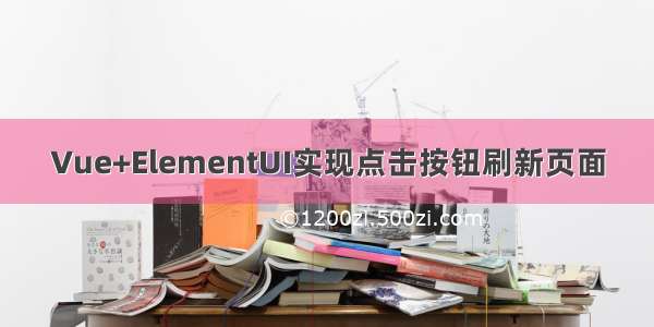 Vue+ElementUI实现点击按钮刷新页面