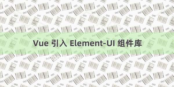 Vue 引入 Element-UI 组件库