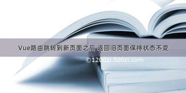 Vue路由跳转到新页面之后 返回旧页面保持状态不变