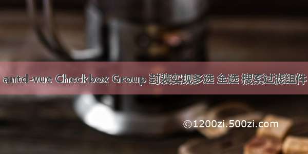 antd-vue Checkbox Group 封装实现多选 全选 搜索过滤组件