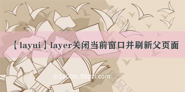 【layui】layer关闭当前窗口并刷新父页面