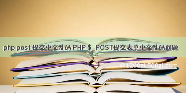 php post 提交中文乱码 PHP $_POST提交表单中文乱码问题