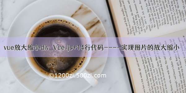 vue放大缩小div_Vue.js+14行代码----实现图片的放大缩小