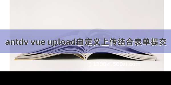 antdv vue upload自定义上传结合表单提交