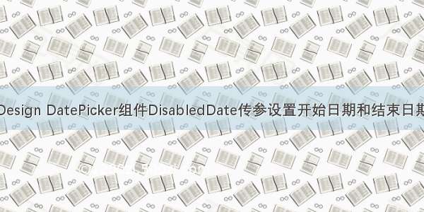 Ant Design DatePicker组件DisabledDate传参设置开始日期和结束日期禁用