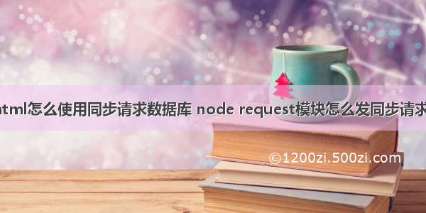 html怎么使用同步请求数据库 node request模块怎么发同步请求？